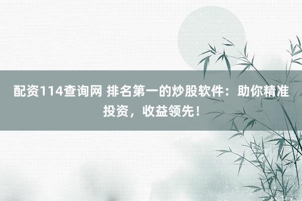 配资114查询网 排名第一的炒股软件：助你精准投资，收益领先！