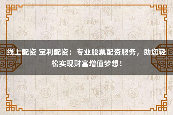 线上配资 宝利配资:专业股票配资服务,助您轻松实现财富增值梦想!