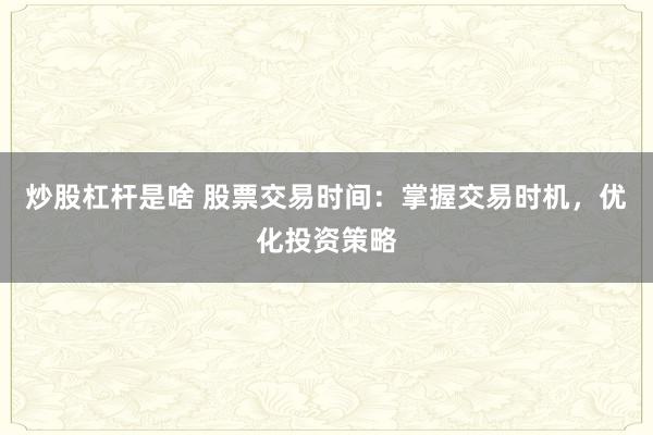 炒股杠杆是啥 股票交易时间：掌握交易时机，优化投资策略