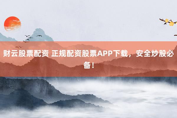 财云股票配资 正规配资股票APP下载，安全炒股必备！