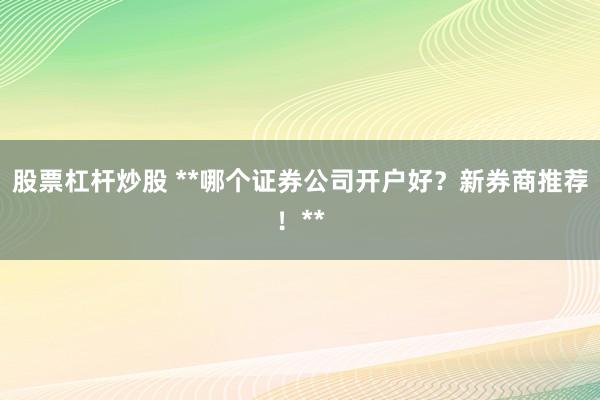 股票杠杆炒股 **哪个证券公司开户好？新券商推荐！**