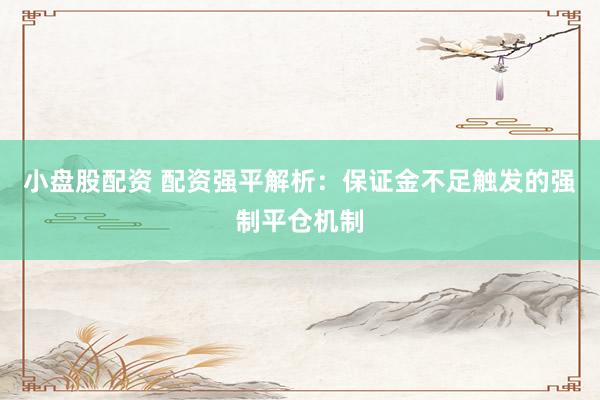 小盘股配资 配资强平解析：保证金不足触发的强制平仓机制