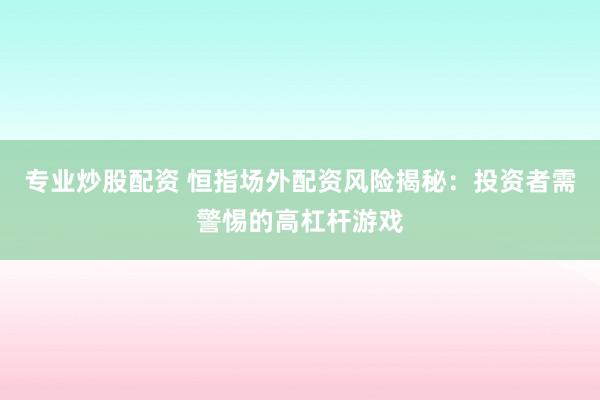 专业炒股配资 恒指场外配资风险揭秘：投资者需警惕的高杠杆游戏