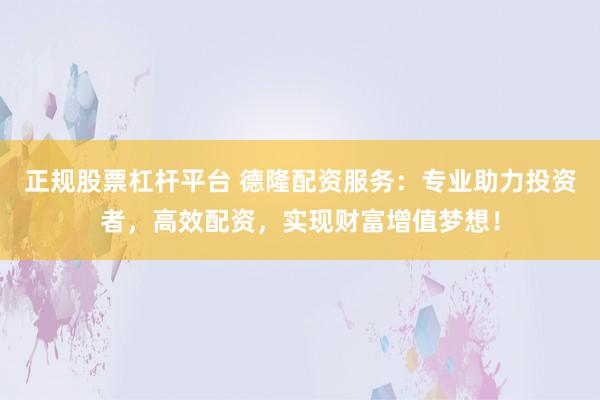 正规股票杠杆平台 德隆配资服务：专业助力投资者，高效配资，实现财富增值梦想！