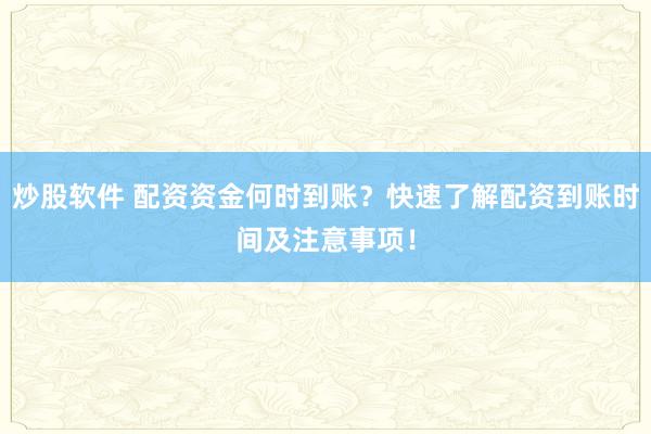 炒股软件 配资资金何时到账？快速了解配资到账时间及注意事项！