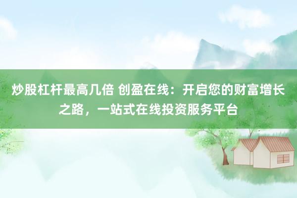 炒股杠杆最高几倍 创盈在线：开启您的财富增长之路，一站式在线投资服务平台