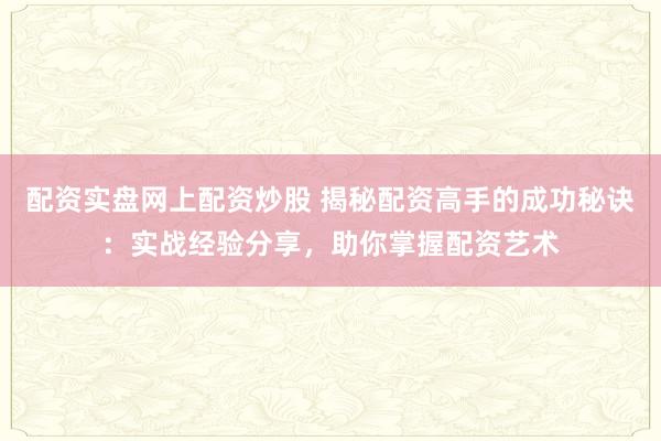 配资实盘网上配资炒股 揭秘配资高手的成功秘诀：实战经验分享，助你掌握配资艺术