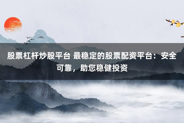 股票杠杆炒股平台 最稳定的股票配资平台:安全可靠,助您稳健投资