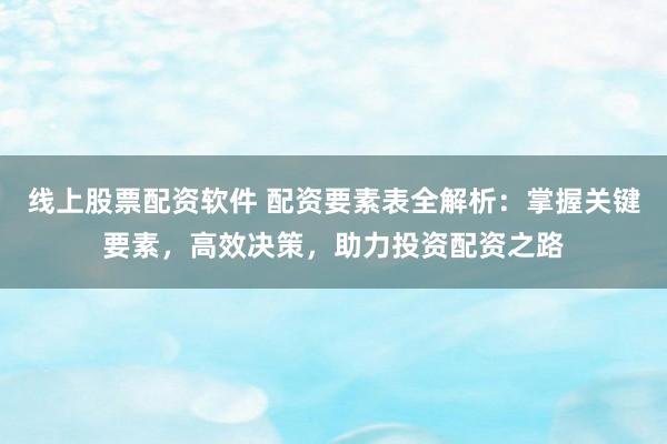 线上股票配资软件 配资要素表全解析：掌握关键要素，高效决策，助力投资配资之路