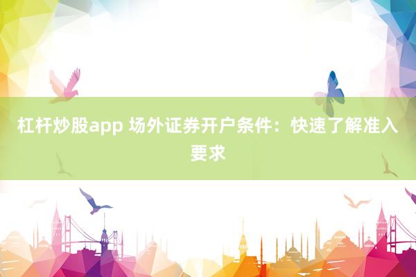 杠杆炒股app 场外证券开户条件：快速了解准入要求