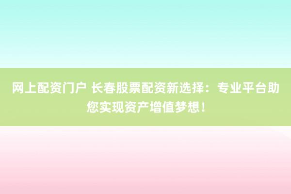 网上配资门户 长春股票配资新选择：专业平台助您实现资产增值梦想！