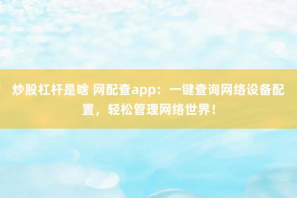 炒股杠杆是啥 网配查app：一键查询网络设备配置，轻松管理网络世界！