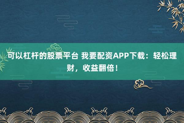 可以杠杆的股票平台 我要配资APP下载：轻松理财，收益翻倍！