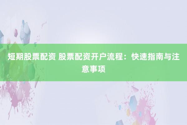 短期股票配资 股票配资开户流程：快速指南与注意事项