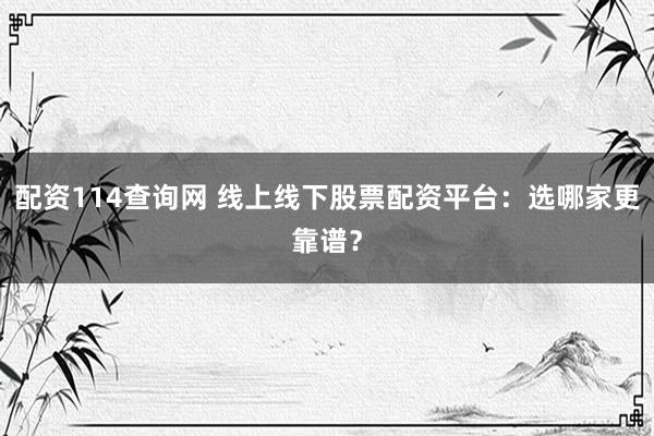 配资114查询网 线上线下股票配资平台：选哪家更靠谱？
