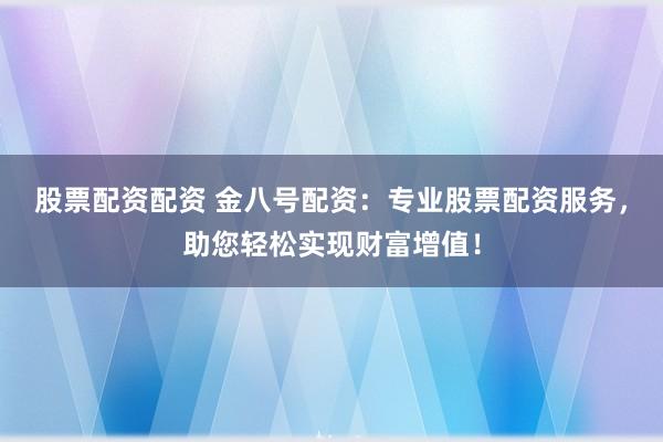 股票配资配资 金八号配资：专业股票配资服务，助您轻松实现财富增值！