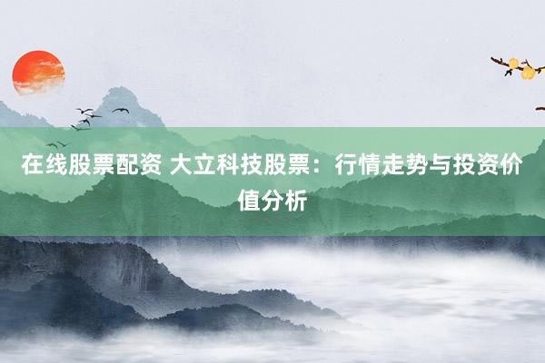在线股票配资 大立科技股票：行情走势与投资价值分析