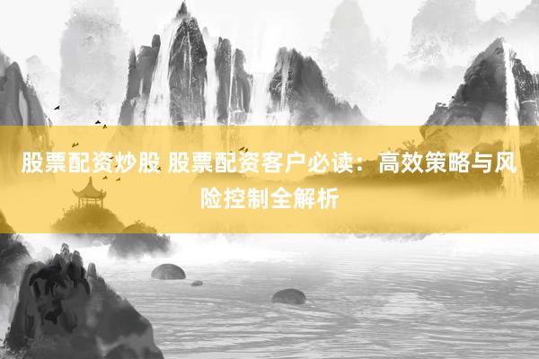 股票配资炒股 股票配资客户必读：高效策略与风险控制全解析