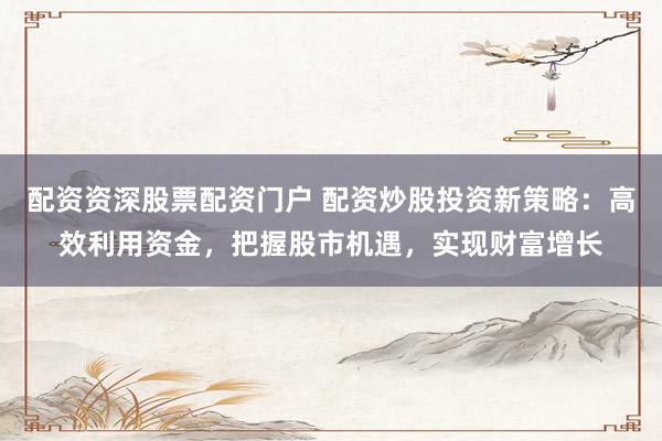 配资资深股票配资门户 配资炒股投资新策略：高效利用资金，把握股市机遇，实现财富增长