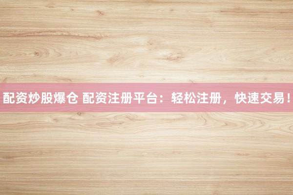 配资炒股爆仓 配资注册平台：轻松注册，快速交易！
