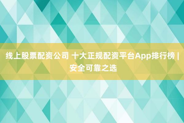 线上股票配资公司 十大正规配资平台App排行榜 | 安全可靠之选