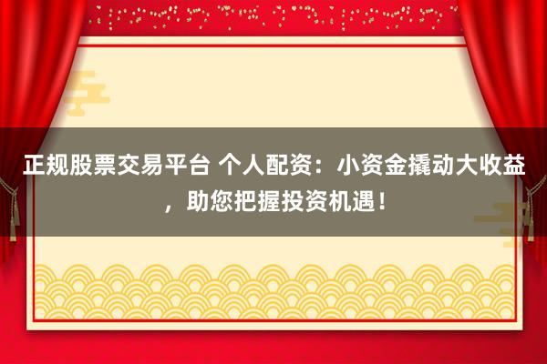 正规股票交易平台 个人配资：小资金撬动大收益，助您把握投资机遇！
