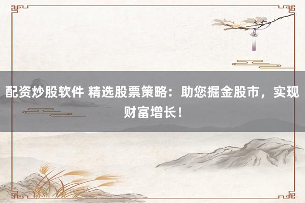 配资炒股软件 精选股票策略：助您掘金股市，实现财富增长！