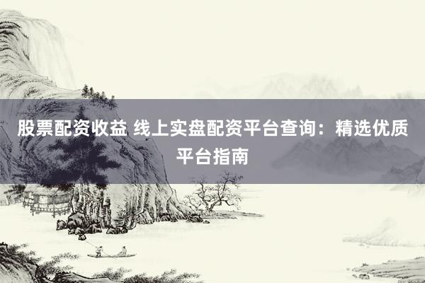 股票配资收益 线上实盘配资平台查询：精选优质平台指南