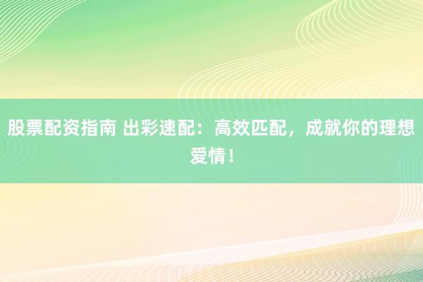 股票配资指南 出彩速配：高效匹配，成就你的理想爱情！