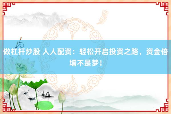 做杠杆炒股 人人配资：轻松开启投资之路，资金倍增不是梦！