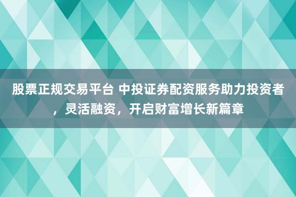 股票正规交易平台 中投证券配资服务助力投资者，灵活融资，开启财富增长新篇章