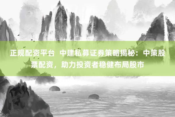 正规配资平台  中建私募证券策略揭秘：中策股票配资，助力投资者稳健布局股市