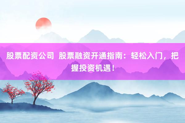股票配资公司  股票融资开通指南：轻松入门，把握投资机遇！