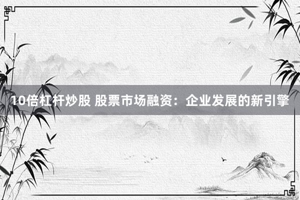 10倍杠杆炒股 股票市场融资：企业发展的新引擎