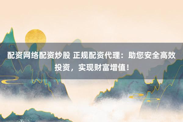 配资网络配资炒股 正规配资代理：助您安全高效投资，实现财富增值！
