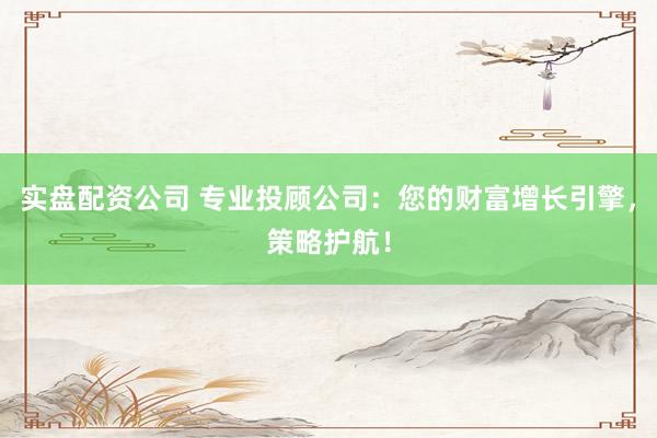 实盘配资公司 专业投顾公司：您的财富增长引擎，策略护航！