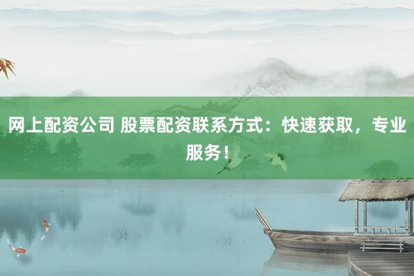 网上配资公司 股票配资联系方式：快速获取，专业服务！