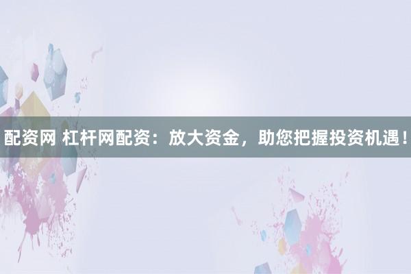 配资网 杠杆网配资：放大资金，助您把握投资机遇！