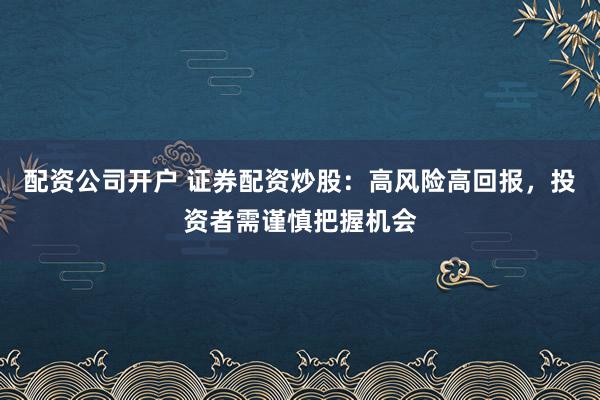配资公司开户 证券配资炒股：高风险高回报，投资者需谨慎把握机会