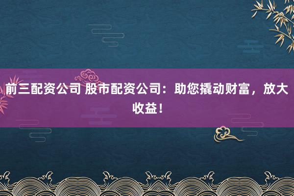 前三配资公司 股市配资公司：助您撬动财富，放大收益！