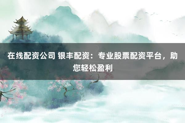 在线配资公司 银丰配资：专业股票配资平台，助您轻松盈利