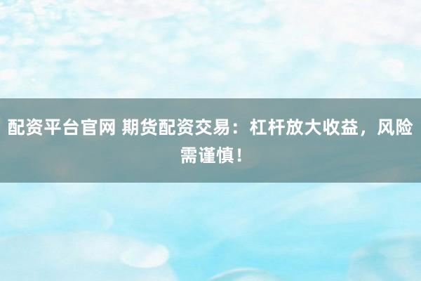 配资平台官网 期货配资交易：杠杆放大收益，风险需谨慎！