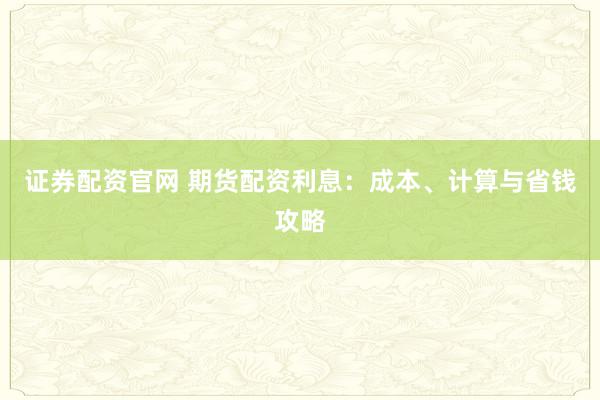 证券配资官网 期货配资利息：成本、计算与省钱攻略
