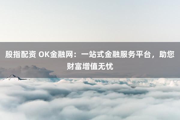 股指配资 OK金融网：一站式金融服务平台，助您财富增值无忧