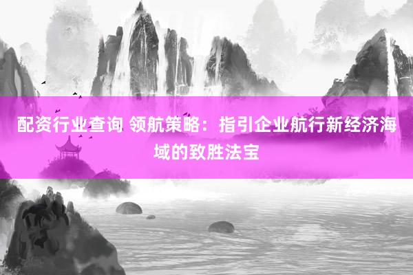 配资行业查询 领航策略：指引企业航行新经济海域的致胜法宝