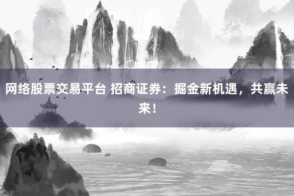 网络股票交易平台 招商证券：掘金新机遇，共赢未来！