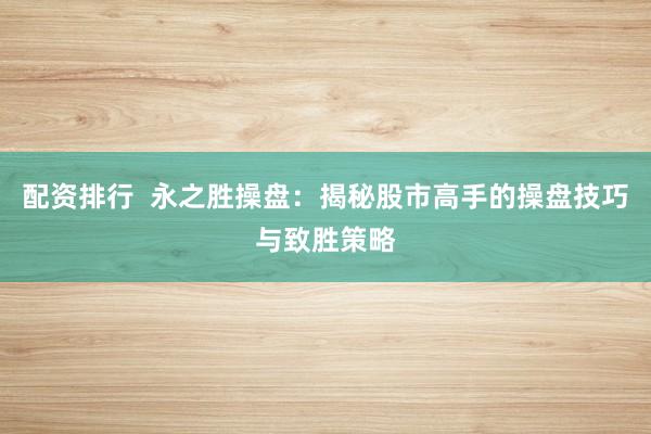 配资排行  永之胜操盘：揭秘股市高手的操盘技巧与致胜策略