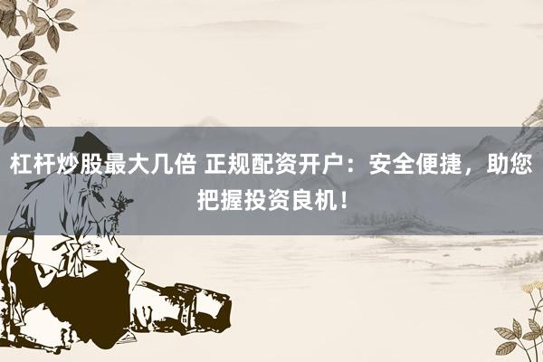 杠杆炒股最大几倍 正规配资开户：安全便捷，助您把握投资良机！
