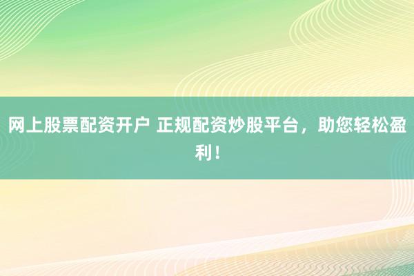 网上股票配资开户 正规配资炒股平台，助您轻松盈利！