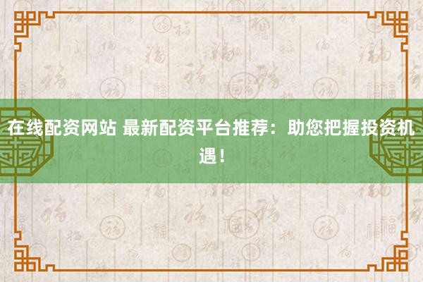在线配资网站 最新配资平台推荐：助您把握投资机遇！